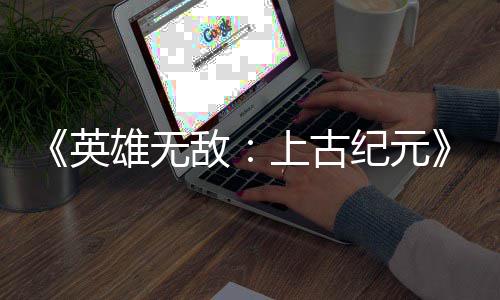 日销万份英好评特别量破雄无纪元敌上古 首