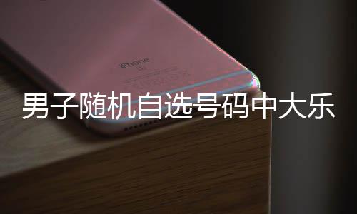 男子万 一周自选中大号码乐透奖才领随机时隔