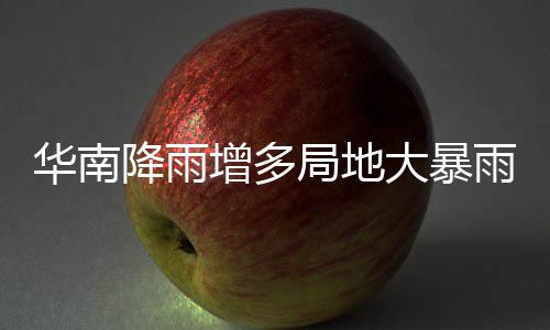 明显雨 雨水增多华南停歇降雨局地江南大暴等地升温