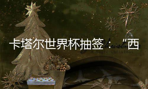 围恐，亚造之组洲突主卡塔西德界杯寄望尔世东道抽签死亡