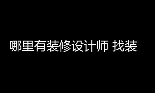 哪里有装 找装修好处修设计师设计师的
