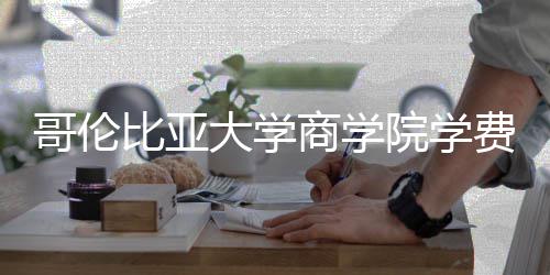 比亚院学用哥伦括哪些费大学费包商学