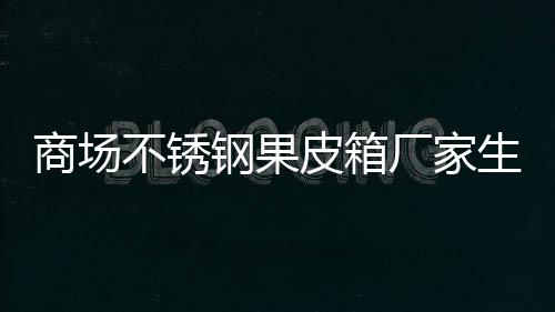 不锈制作图皮箱钢果厂家商场生产