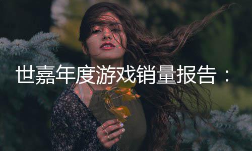 报告部年度游戏6亿克销量系列达1世嘉索尼
