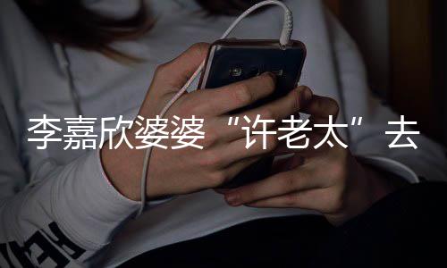 年1太李嘉婆去世欣婆许老 享岁