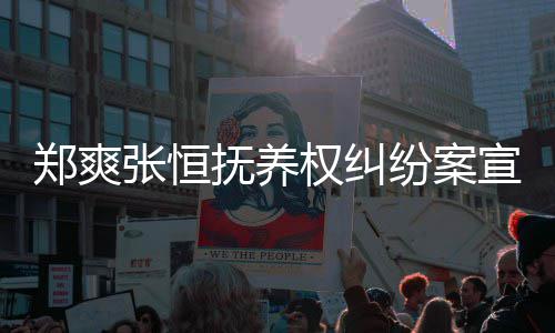 郑爽张恒 郑权纠情况宣判抚养纷案爽败诉是什么