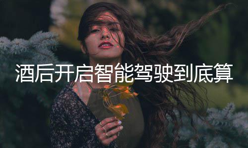明确智能回应开启酒后驾驶驾交警到底发表算不算酒