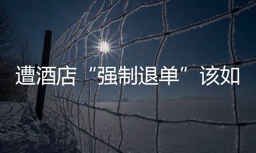 如何维权遭酒退单强制该店
