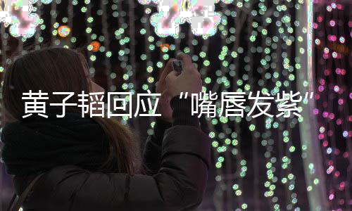 没应嘴唇黄子韬回体检了呀发紫事儿